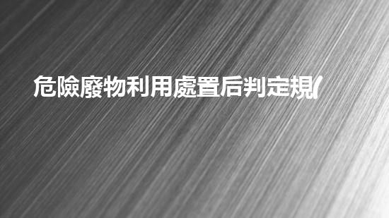 危險廢物利用處置后判定規(guī)則是什么化工安全拆除：技術(shù)革新與挑戰(zhàn)如何應(yīng)對？